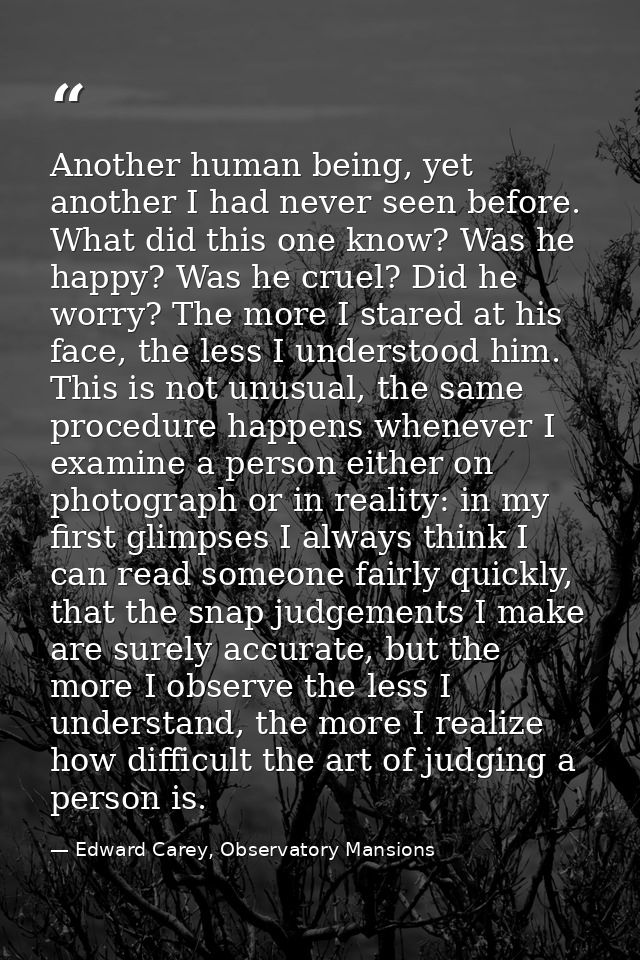 Another human being, yet another I had never seen before. What did this one know? Was he happy? Was he cruel? Did he wor — Edward Carey, Observatory Mansions