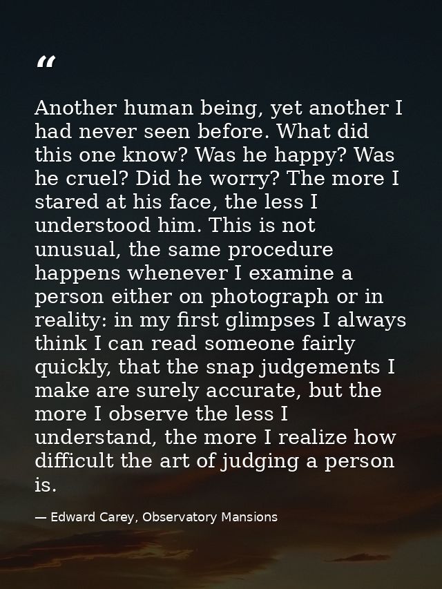 Another human being, yet another I had never seen before. What did this one know? Was he happy? Was he cruel? Did he wor — Edward Carey, Observatory Mansions