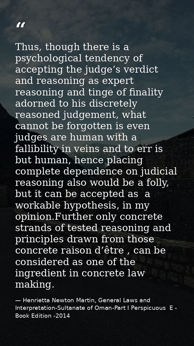Thus, though there is a psychological tendency of accepting the judge’s verdict and reasoning as expert reasoning and ti — Henrietta Newton Martin, General Laws and Interpretation-Sultanate of Oman-Part I Perspicuous  E - Book Edition -2014