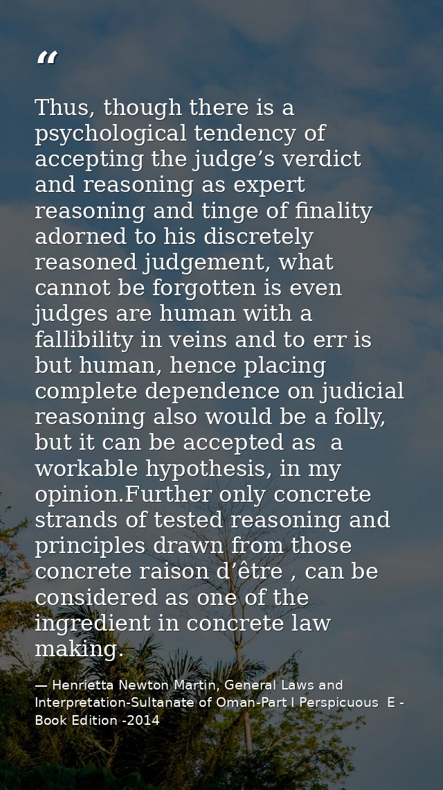 Thus, though there is a psychological tendency of accepting the judge’s verdict and reasoning as expert reasoning and ti — Henrietta Newton Martin, General Laws and Interpretation-Sultanate of Oman-Part I Perspicuous  E - Book Edition -2014