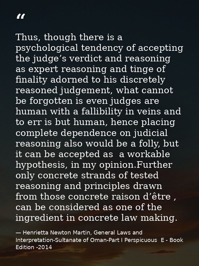 Thus, though there is a psychological tendency of accepting the judge’s verdict and reasoning as expert reasoning and ti — Henrietta Newton Martin, General Laws and Interpretation-Sultanate of Oman-Part I Perspicuous  E - Book Edition -2014