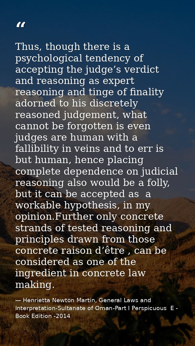 Thus, though there is a psychological tendency of accepting the judge’s verdict and reasoning as expert reasoning and ti — Henrietta Newton Martin, General Laws and Interpretation-Sultanate of Oman-Part I Perspicuous  E - Book Edition -2014