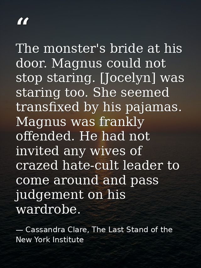 The monster's bride at his door. Magnus could not stop staring. [Jocelyn] was staring too. She seemed transfixed by his  — Cassandra Clare, The Last Stand of the New York Institute