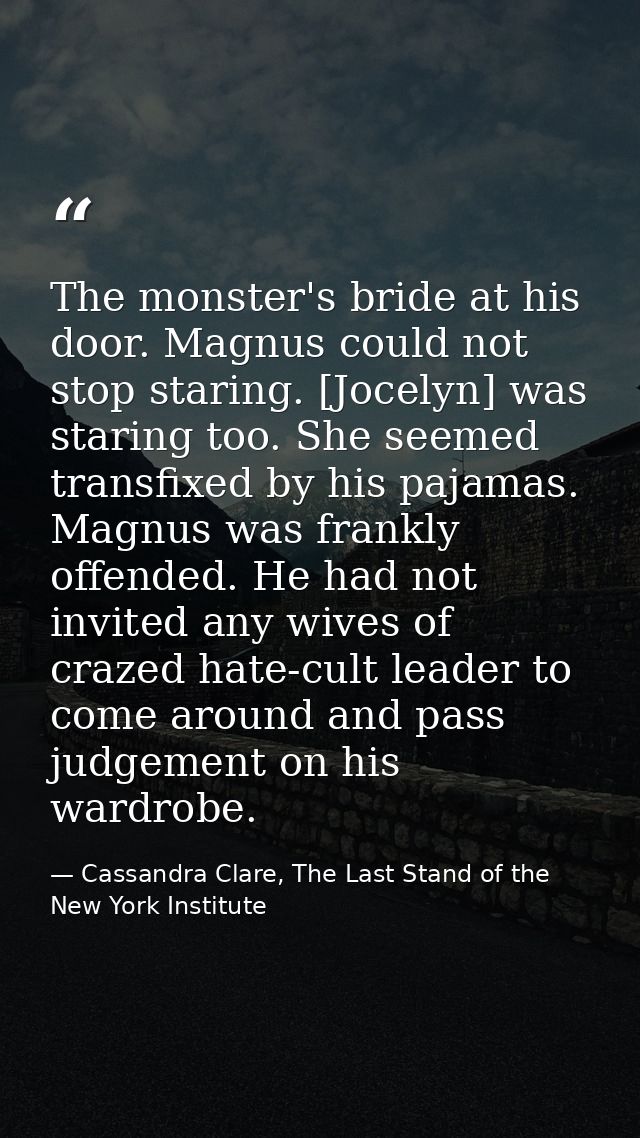 The monster's bride at his door. Magnus could not stop staring. [Jocelyn] was staring too. She seemed transfixed by his  — Cassandra Clare, The Last Stand of the New York Institute