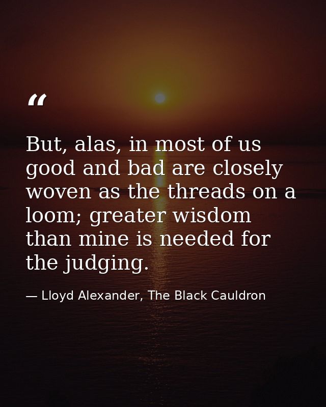 But, alas, in most of us good and bad are closely woven as the threads on a loom; greater wisdom than mine is needed for — Lloyd Alexander, The Black Cauldron