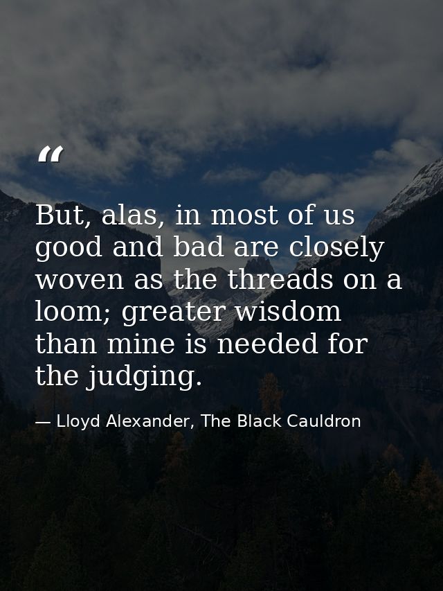 But, alas, in most of us good and bad are closely woven as the threads on a loom; greater wisdom than mine is needed for — Lloyd Alexander, The Black Cauldron