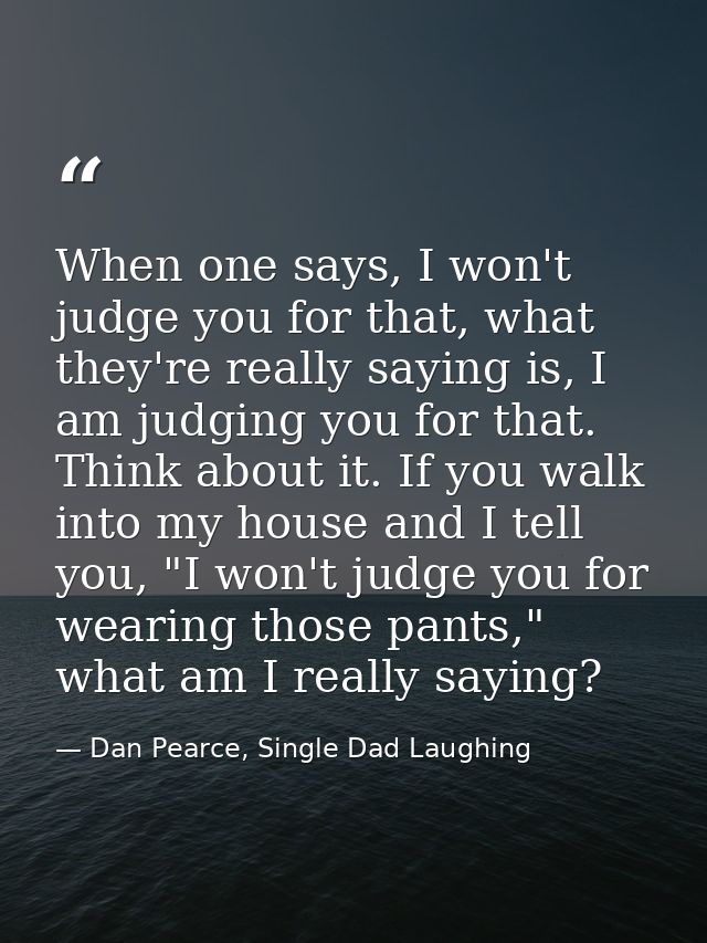 When one says, I won't judge you for that, what they're really saying is, I am judging you for that. Think about it. If  — Dan Pearce, Single Dad Laughing