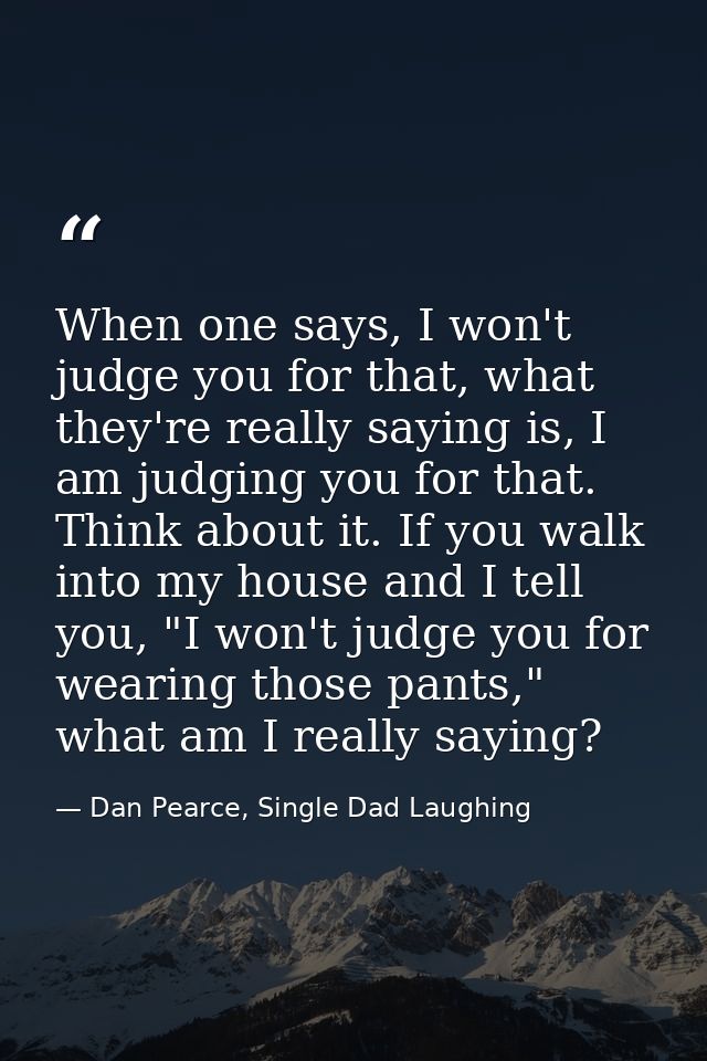 When one says, I won't judge you for that, what they're really saying is, I am judging you for that. Think about it. If  — Dan Pearce, Single Dad Laughing