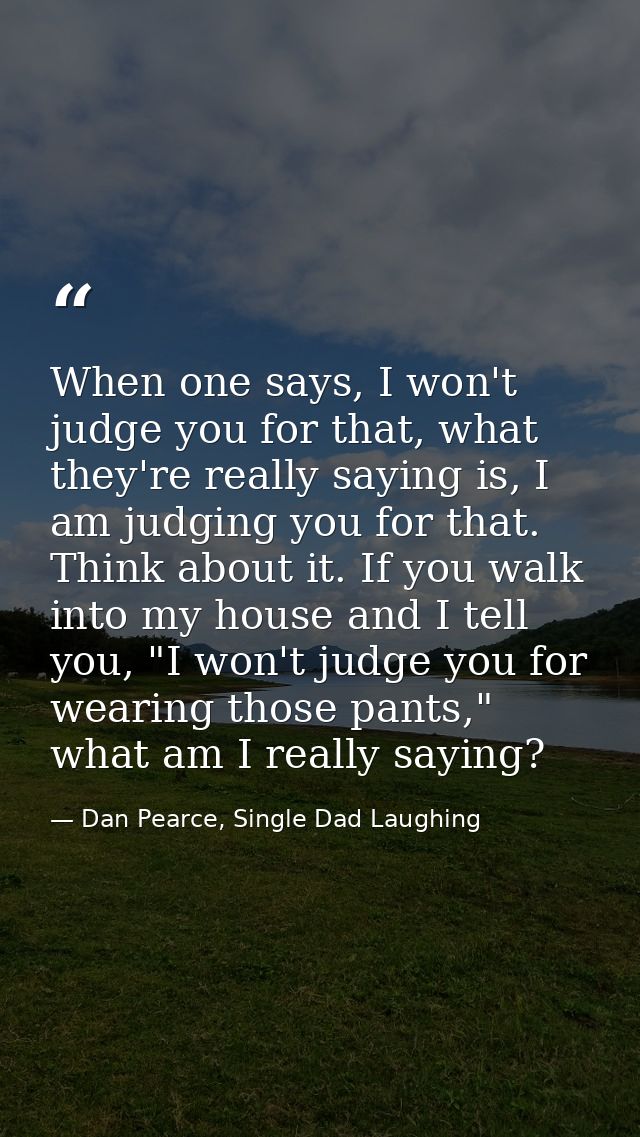 When one says, I won't judge you for that, what they're really saying is, I am judging you for that. Think about it. If  — Dan Pearce, Single Dad Laughing