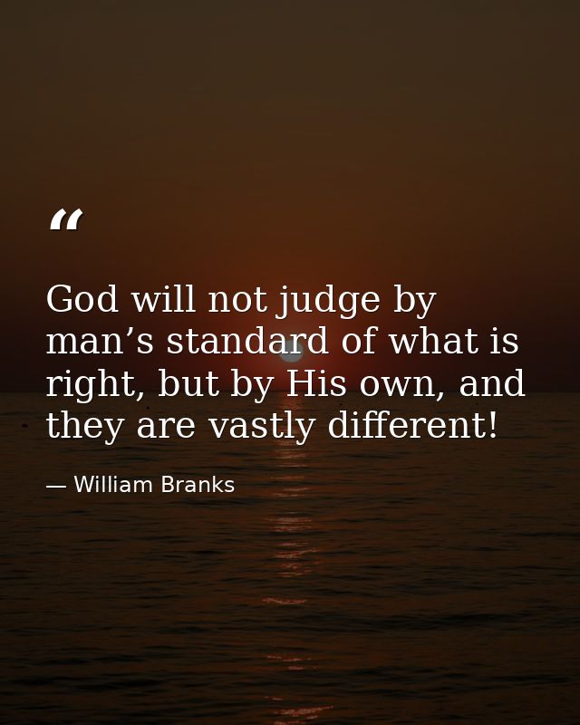 God will not judge by man’s standard of what is right, but by His own, and they are vastly different! — William Branks