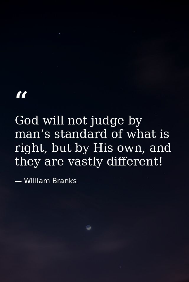 God will not judge by man’s standard of what is right, but by His own, and they are vastly different! — William Branks