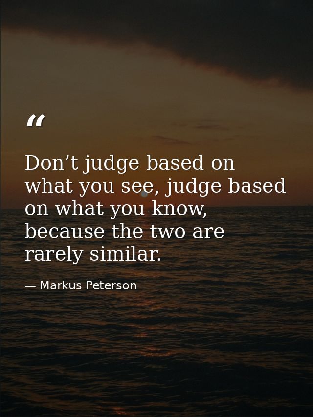 Don’t judge based on what you see, judge based on what you know, because the two are rarely similar. — Markus Peterson
