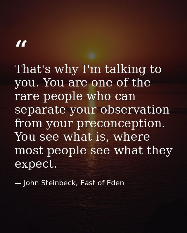 That's why I'm talking to you. You are one of the rare people who can separate your observation from your preconception. — John Steinbeck, East of Eden