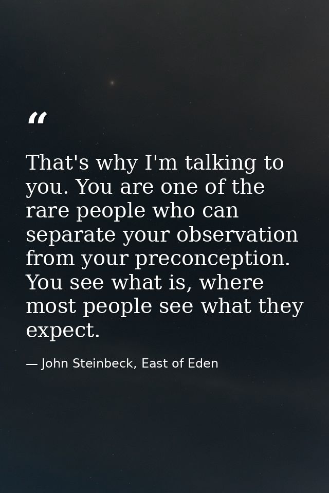 That's why I'm talking to you. You are one of the rare people who can separate your observation from your preconception. — John Steinbeck, East of Eden
