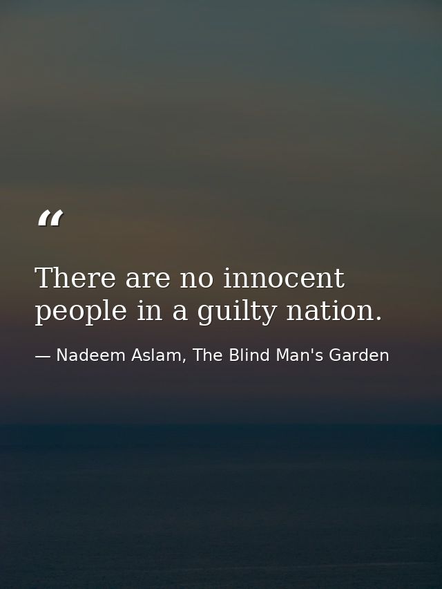 There are no innocent people in a guilty nation. — Nadeem Aslam, The Blind Man's Garden