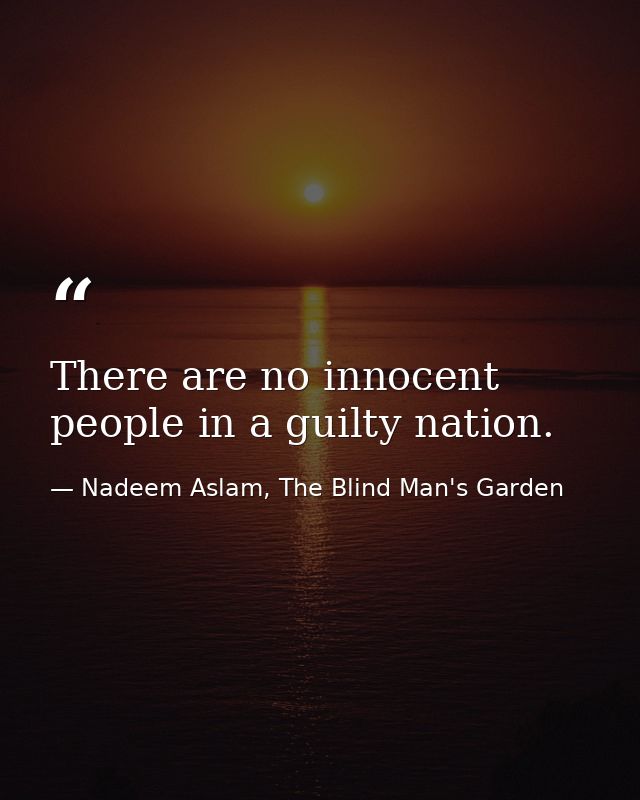 There are no innocent people in a guilty nation. — Nadeem Aslam, The Blind Man's Garden