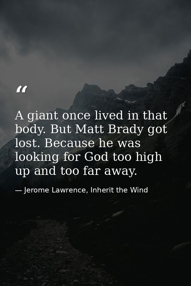 A giant once lived in that body. But Matt Brady got lost. Because he was looking for God too high up and too far away. — Jerome Lawrence, Inherit the Wind
