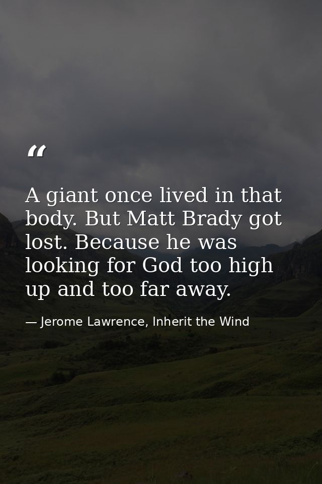 A giant once lived in that body. But Matt Brady got lost. Because he was looking for God too high up and too far away. — Jerome Lawrence, Inherit the Wind