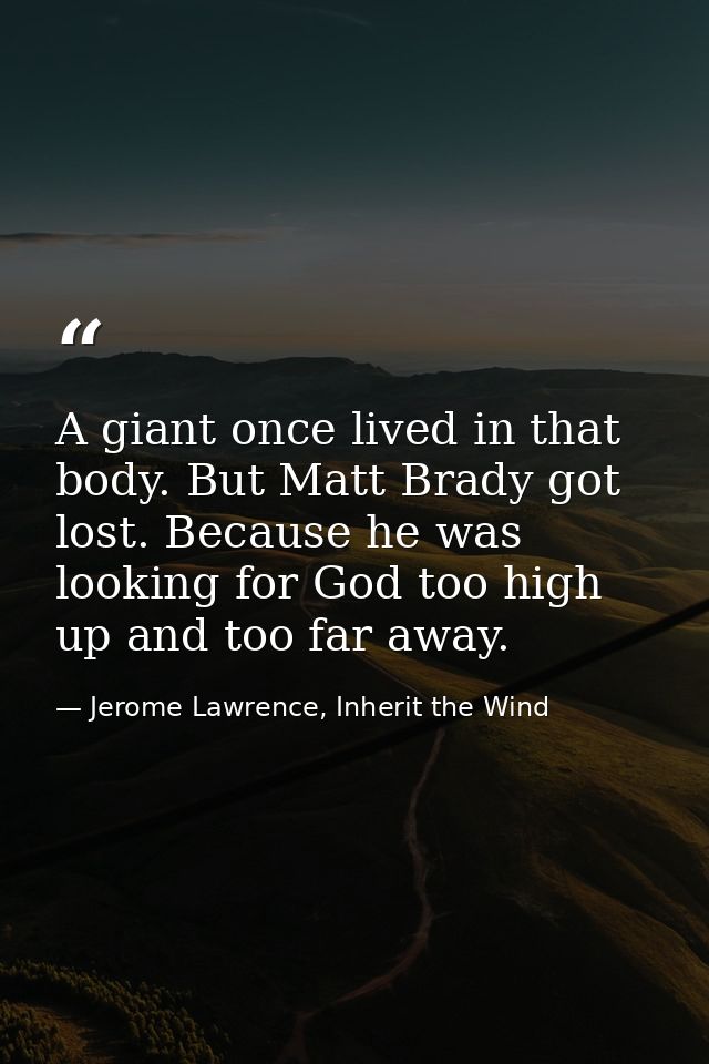 A giant once lived in that body. But Matt Brady got lost. Because he was looking for God too high up and too far away. — Jerome Lawrence, Inherit the Wind