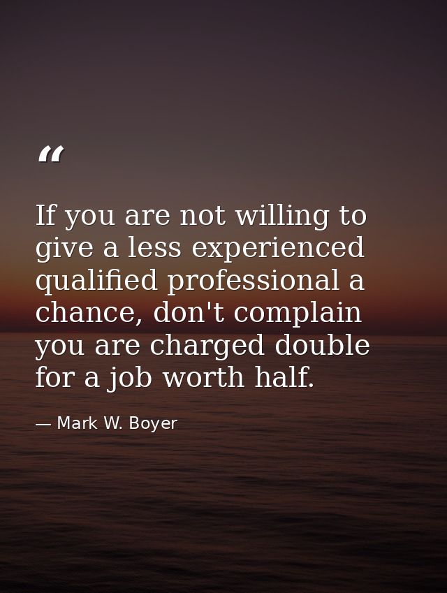 If you are not willing to give a less experienced qualified professional a chance, don't complain you are charged double — Mark W. Boyer