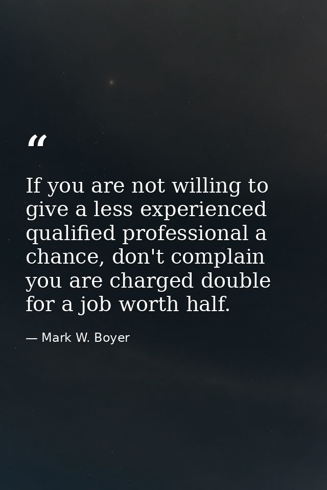 If you are not willing to give a less experienced qualified professional a chance, don't complain you are charged double — Mark W. Boyer