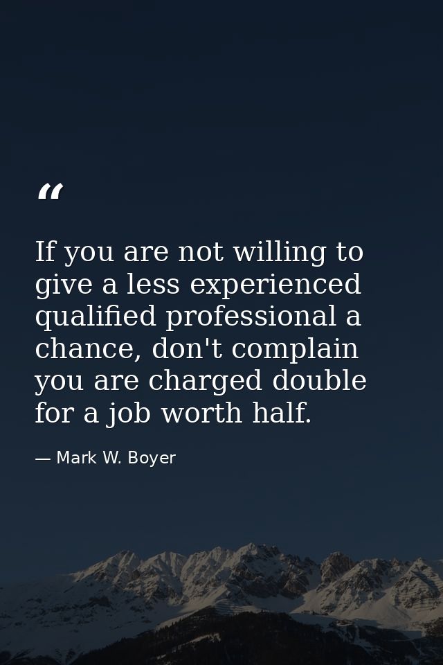 If you are not willing to give a less experienced qualified professional a chance, don't complain you are charged double — Mark W. Boyer
