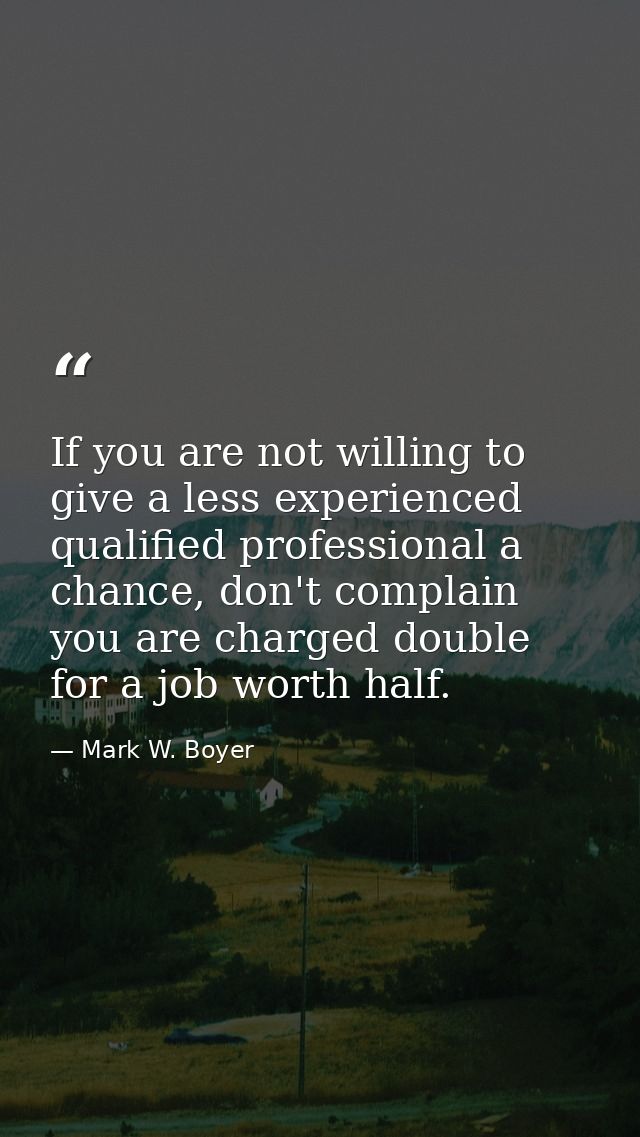 If you are not willing to give a less experienced qualified professional a chance, don't complain you are charged double — Mark W. Boyer