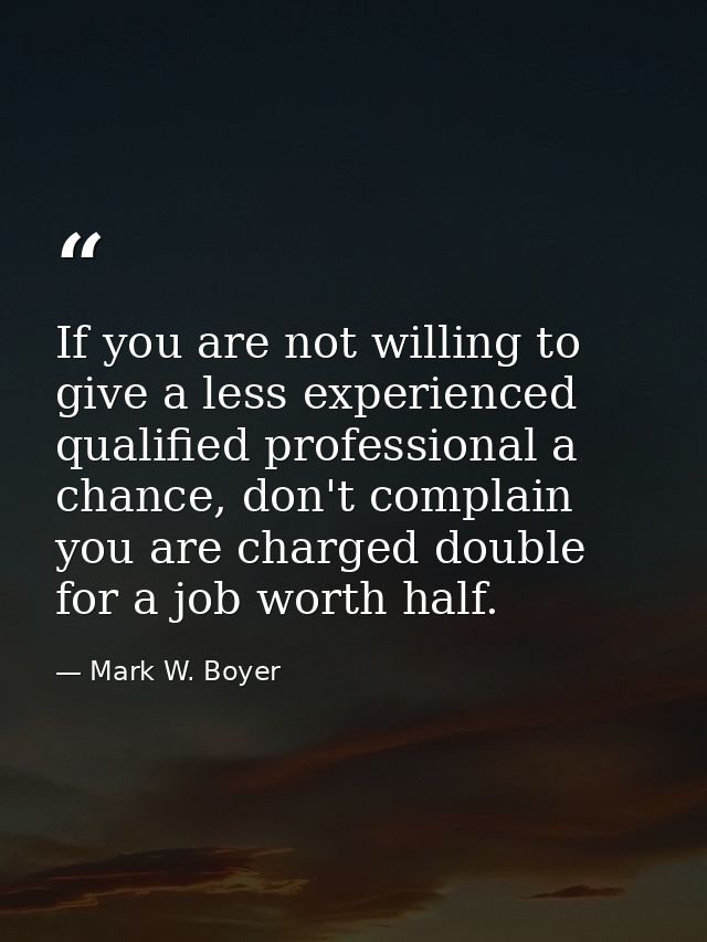 If you are not willing to give a less experienced qualified professional a chance, don't complain you are charged double — Mark W. Boyer