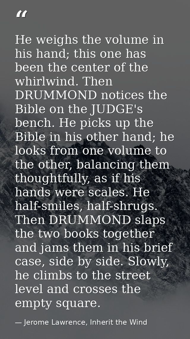 He weighs the volume in his hand; this one has been the center of the whirlwind. Then DRUMMOND notices the Bible on the  — Jerome Lawrence, Inherit the Wind