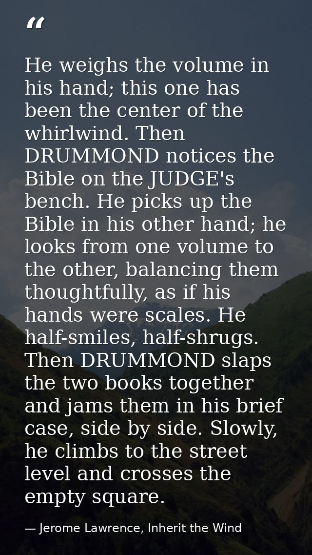 He weighs the volume in his hand; this one has been the center of the whirlwind. Then DRUMMOND notices the Bible on the  — Jerome Lawrence, Inherit the Wind