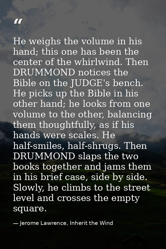 He weighs the volume in his hand; this one has been the center of the whirlwind. Then DRUMMOND notices the Bible on the  — Jerome Lawrence, Inherit the Wind