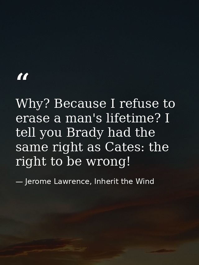 Why? Because I refuse to erase a man's lifetime? I tell you Brady had the same right as Cates: the right to be wrong! — Jerome Lawrence, Inherit the Wind