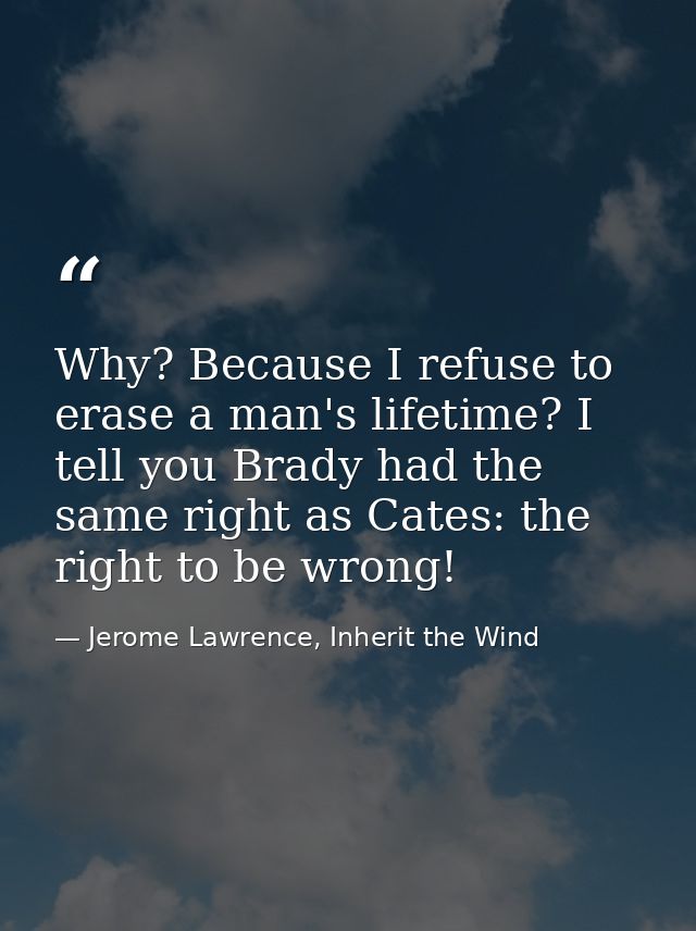 Why? Because I refuse to erase a man's lifetime? I tell you Brady had the same right as Cates: the right to be wrong! — Jerome Lawrence, Inherit the Wind