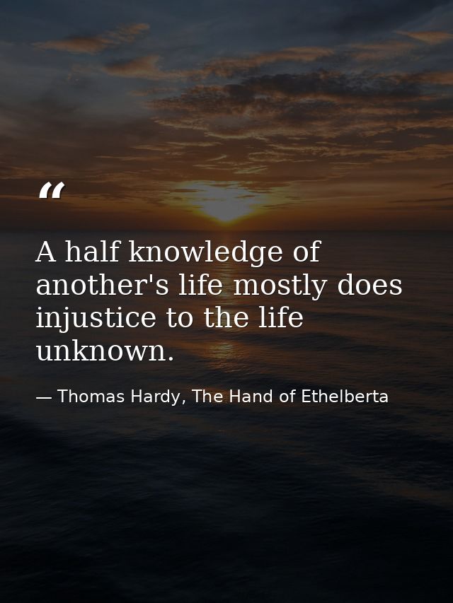 A half knowledge of another's life mostly does injustice to the life unknown. — Thomas Hardy, The Hand of Ethelberta