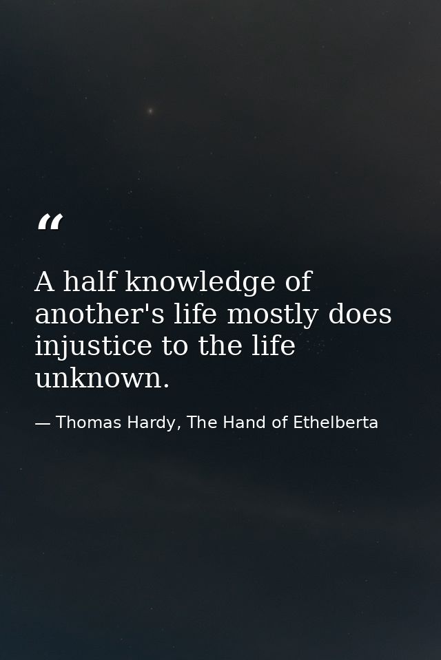 A half knowledge of another's life mostly does injustice to the life unknown. — Thomas Hardy, The Hand of Ethelberta