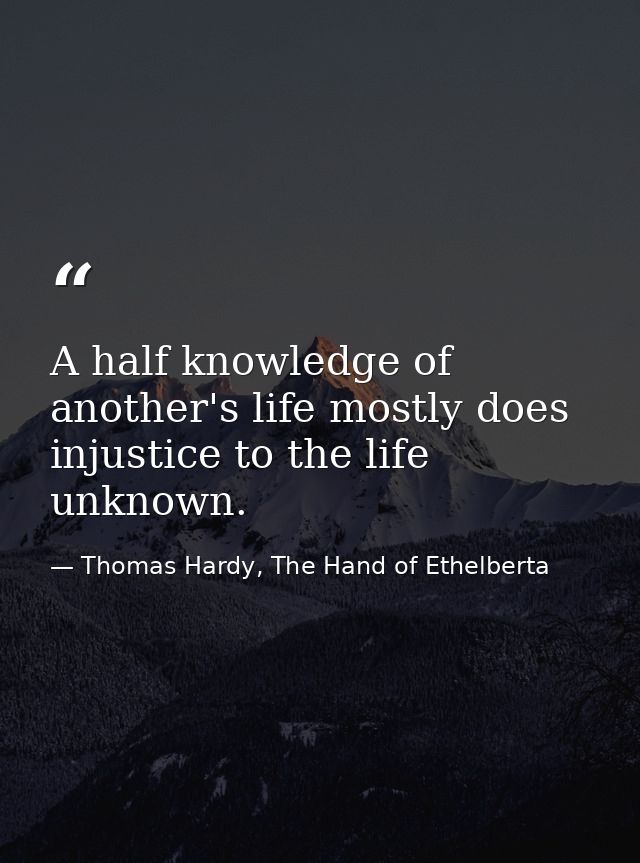 A half knowledge of another's life mostly does injustice to the life unknown. — Thomas Hardy, The Hand of Ethelberta