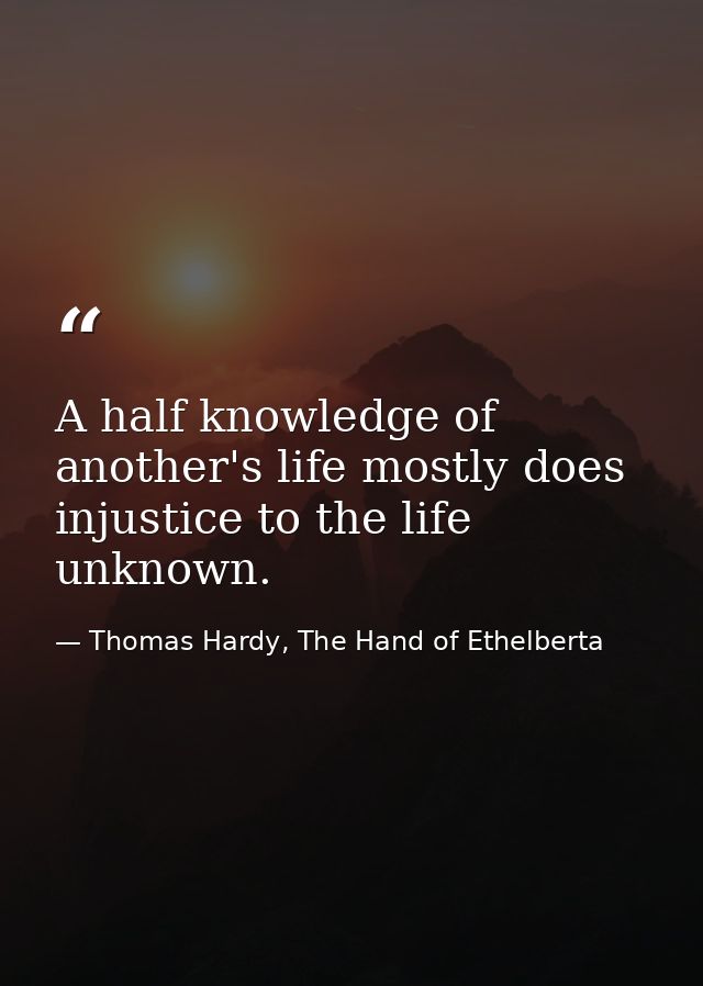 A half knowledge of another's life mostly does injustice to the life unknown. — Thomas Hardy, The Hand of Ethelberta