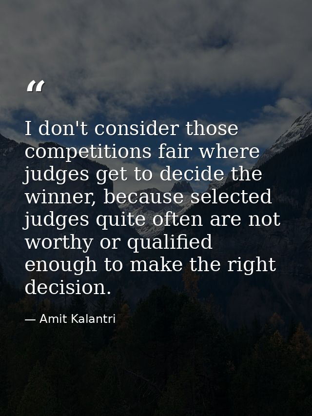 I don't consider those competitions fair where judges get to decide the winner, because selected judges quite often are  — Amit Kalantri