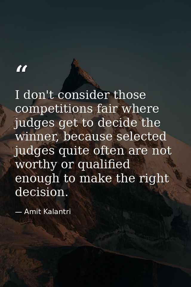 I don't consider those competitions fair where judges get to decide the winner, because selected judges quite often are  — Amit Kalantri
