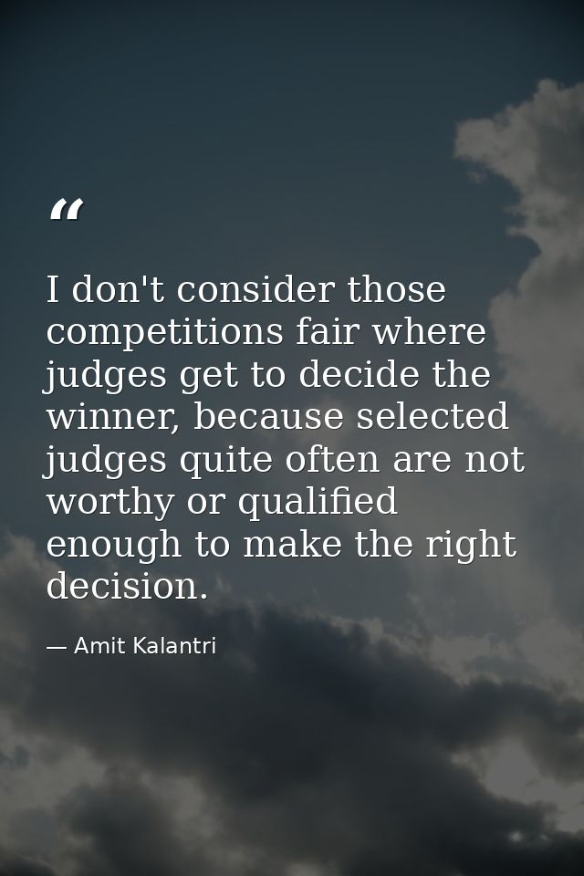 I don't consider those competitions fair where judges get to decide the winner, because selected judges quite often are  — Amit Kalantri