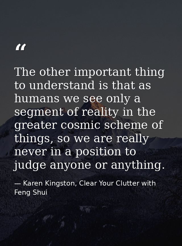 The other important thing to understand is that as humans we see only a segment of reality in the greater cosmic scheme  — Karen Kingston, Clear Your Clutter with Feng Shui