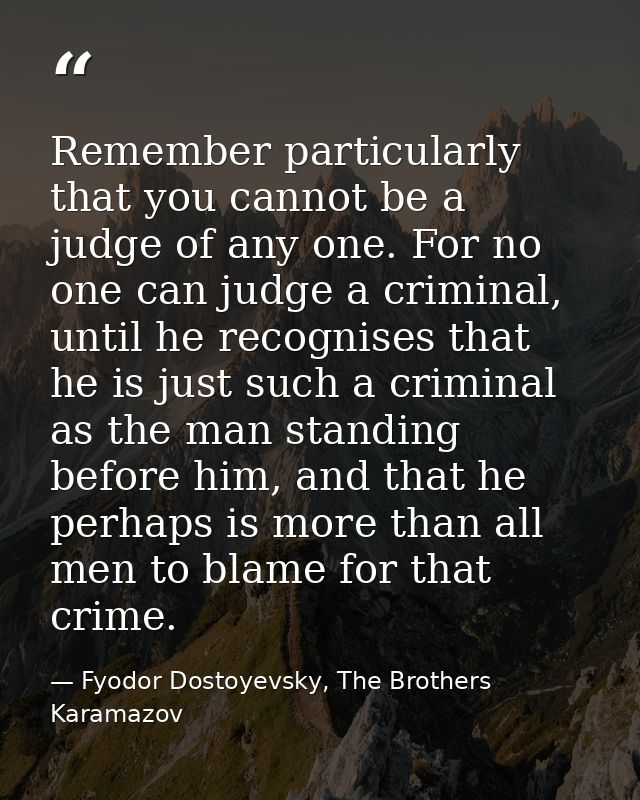 Remember particularly that you cannot be a judge of any one. For no one can judge a criminal, until he recognises that h — Fyodor Dostoyevsky, The Brothers Karamazov