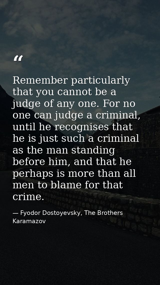 Remember particularly that you cannot be a judge of any one. For no one can judge a criminal, until he recognises that h — Fyodor Dostoyevsky, The Brothers Karamazov