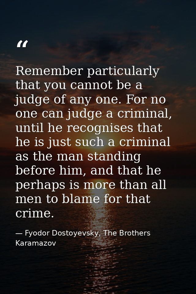 Remember particularly that you cannot be a judge of any one. For no one can judge a criminal, until he recognises that h — Fyodor Dostoyevsky, The Brothers Karamazov