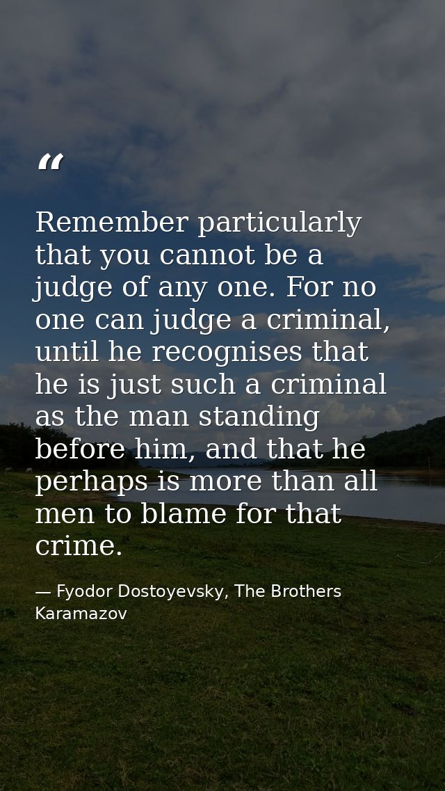 Remember particularly that you cannot be a judge of any one. For no one can judge a criminal, until he recognises that h — Fyodor Dostoyevsky, The Brothers Karamazov