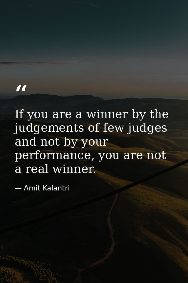 If you are a winner by the judgements of few judges and not by your performance, you are not a real winner. — Amit Kalantri