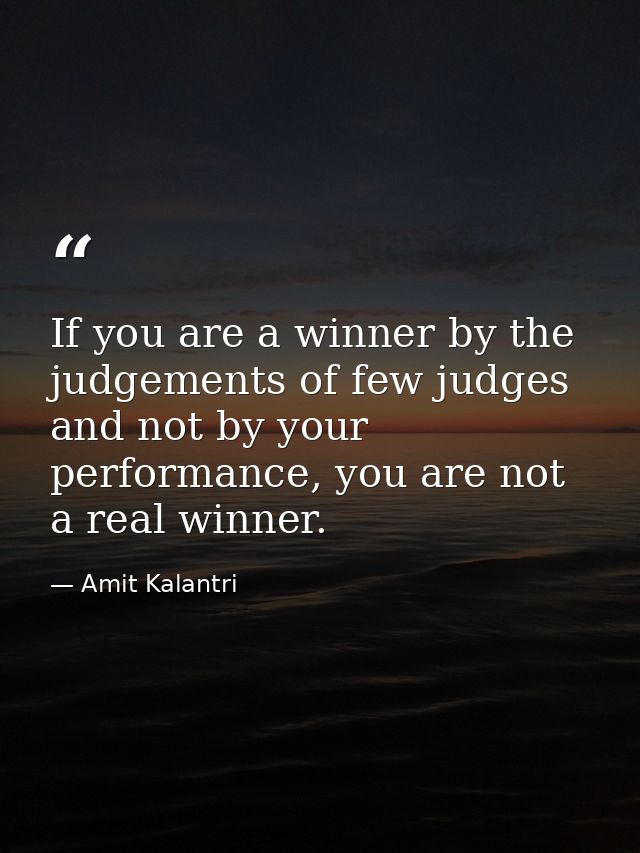 If you are a winner by the judgements of few judges and not by your performance, you are not a real winner. — Amit Kalantri