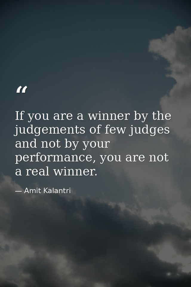 If you are a winner by the judgements of few judges and not by your performance, you are not a real winner. — Amit Kalantri