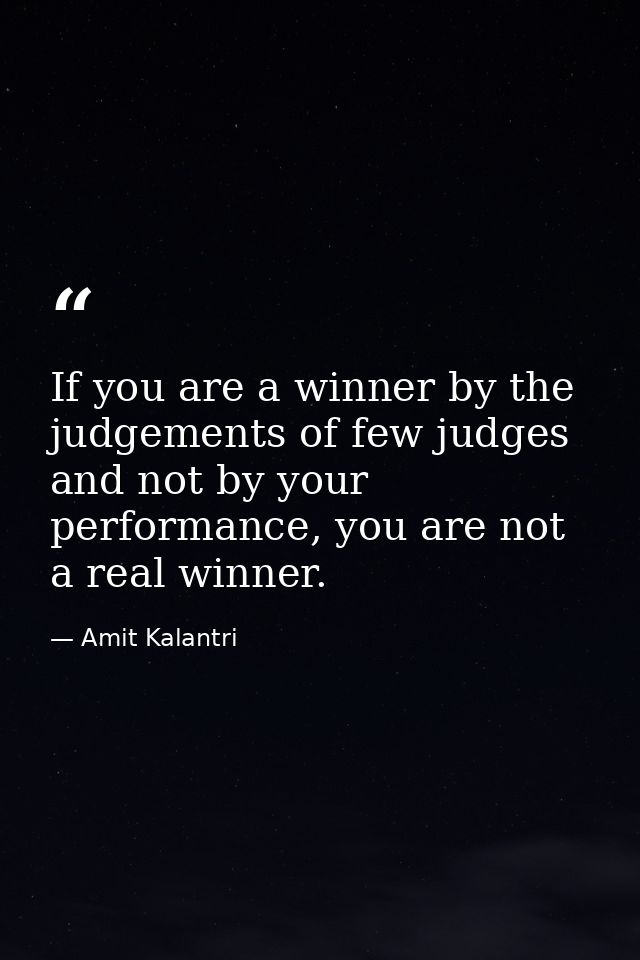 If you are a winner by the judgements of few judges and not by your performance, you are not a real winner. — Amit Kalantri