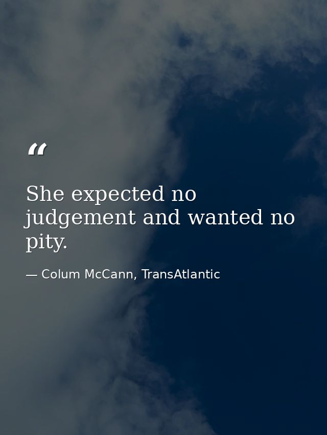 She expected no judgement and wanted no pity. — Colum McCann, TransAtlantic